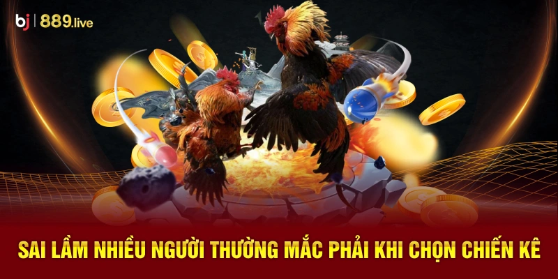 Sai Lầm Nhiều Người Thường Mắc Phải Khi Chọn Chiến Kê